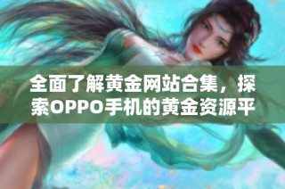 全面了解黄金网站合集，探索OPPO手机的黄金资源平台