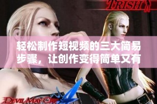 轻松制作短视频的三大简易步骤，让创作变得简单又有趣