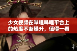 少女视频在哔哩哔哩平台上的热度不断攀升，值得一看