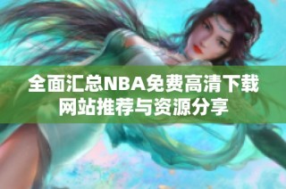 全面汇总NBA免费高清下载网站推荐与资源分享