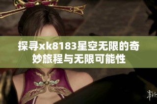 探寻xk8183星空无限的奇妙旅程与无限可能性