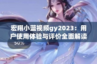 宏翔小蓝视频gy2023：用户使用体验与评价全面解读