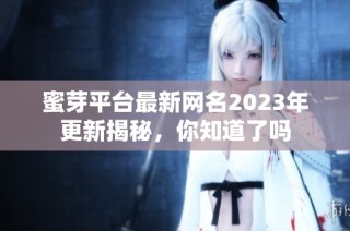 蜜芽平台最新网名2023年更新揭秘，你知道了吗