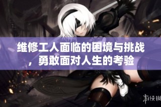 维修工人面临的困境与挑战，勇敢面对人生的考验