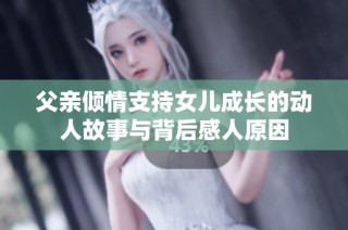 父亲倾情支持女儿成长的动人故事与背后感人原因