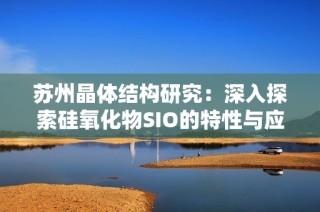 苏州晶体结构研究：深入探索硅氧化物SIO的特性与应用