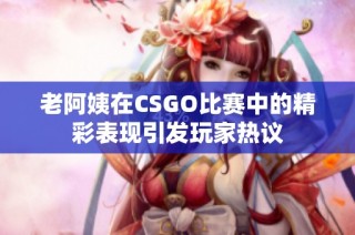 老阿姨在CSGO比赛中的精彩表现引发玩家热议