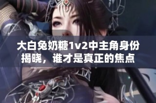 大白兔奶糖1v2中主角身份揭晓，谁才是真正的焦点