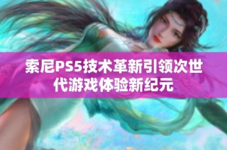 索尼PS5技术革新引领次世代游戏体验新纪元