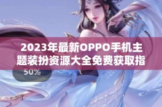 2023年最新OPPO手机主题装扮资源大全免费获取指南