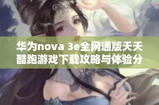 华为nova 3e全网通版天天酷跑游戏下载攻略与体验分享