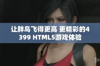 让胖鸟飞得更高 更精彩的4399 HTML5游戏体验