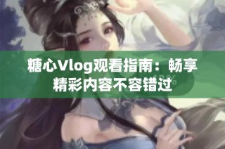 糖心Vlog观看指南：畅享精彩内容不容错过