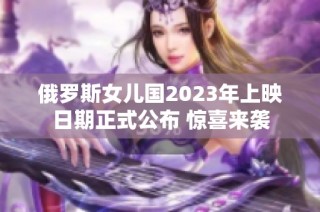 俄罗斯女儿国2023年上映日期正式公布 惊喜来袭