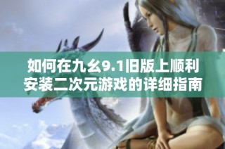 如何在九幺9.1旧版上顺利安装二次元游戏的详细指南