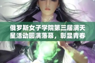 俄罗斯女子学院第三届满天星活动圆满落幕，彰显青春风采