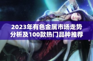 2023年有色金属市场走势分析及100款热门品种推荐