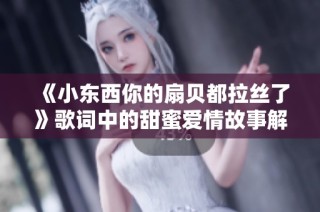 《小东西你的扇贝都拉丝了》歌词中的甜蜜爱情故事解析