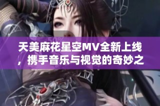 天美麻花星空MV全新上线，携手音乐与视觉的奇妙之旅