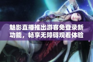 魅影直播推出游客免登录新功能，畅享无障碍观看体验