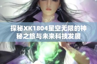 探秘XK1804星空无限的神秘之旅与未来科技发展