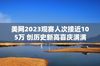 美网2023观赛人次接近105万 创历史新高喜庆满满