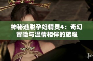 神秘逃脱孕妇精灵4：奇幻冒险与温情相伴的旅程