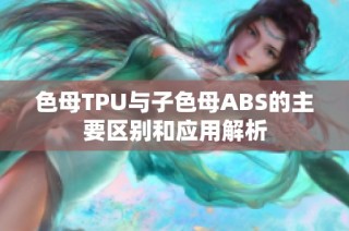 色母TPU与子色母ABS的主要区别和应用解析