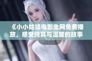 《小小姑娘电影全网免费播放，感受纯真与温暖的故事》