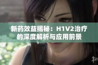 新药效益揭秘：H1V2治疗的深度解析与应用前景