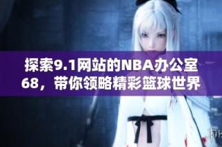 探索9.1网站的NBA办公室68，带你领略精彩篮球世界