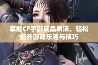 掌握CF手游成品刷法，轻松提升游戏乐趣与技巧