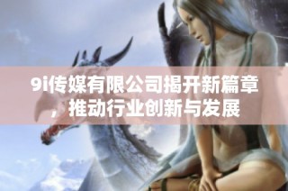 9i传媒有限公司揭开新篇章，推动行业创新与发展