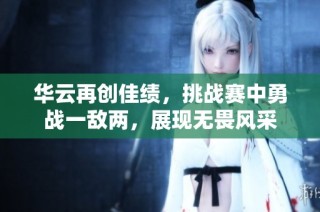 华云再创佳绩，挑战赛中勇战一敌两，展现无畏风采