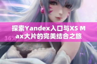 探索Yandex入口与XS Max大片的完美结合之旅