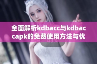 全面解析kdbacc与kdbaccapk的免费使用方法与优势