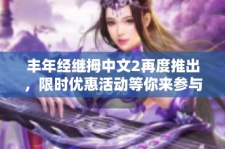 丰年经继拇中文2再度推出，限时优惠活动等你来参与！