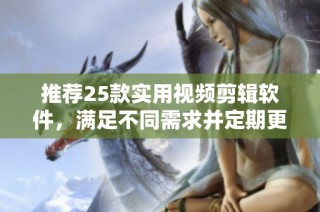 推荐25款实用视频剪辑软件，满足不同需求并定期更新