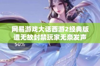 网易游戏大话西游2经典版遭无故封禁玩家无奈发声
