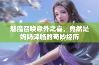 魅魔召唤意外之喜，竟然是妈妈降临的奇妙经历