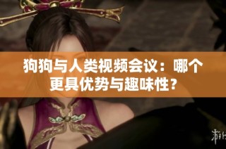 狗狗与人类视频会议：哪个更具优势与趣味性？