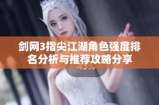 剑网3指尖江湖角色强度排名分析与推荐攻略分享