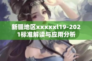 新疆地区xxxxxl19-2021标准解读与应用分析