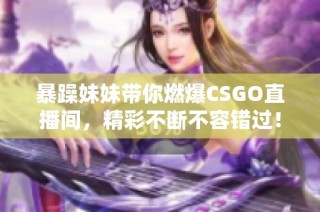 暴躁妹妹带你燃爆CSGO直播间，精彩不断不容错过！