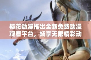 樱花动漫推出全新免费动漫观看平台，畅享无限精彩动画乐趣