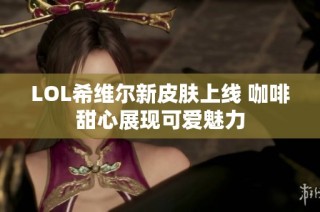 LOL希维尔新皮肤上线 咖啡甜心展现可爱魅力