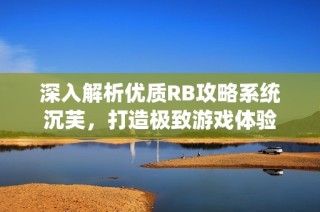 深入解析优质RB攻略系统沉芙，打造极致游戏体验