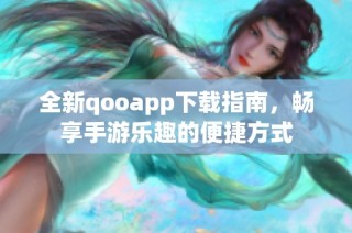 全新qooapp下载指南，畅享手游乐趣的便捷方式