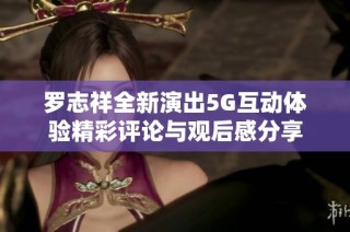 罗志祥全新演出5G互动体验精彩评论与观后感分享