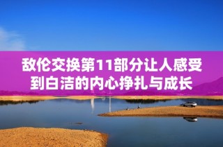 敌伦交换第11部分让人感受到白洁的内心挣扎与成长